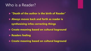 Who is a Reader?
 “Death of the author is the birth of Reader”
 Always moves back and forth as reader is
synthesizing infos correcting things
 Create meaning based on cultural baground
 Readers feeling
 Create meaning based on cultural baground
 