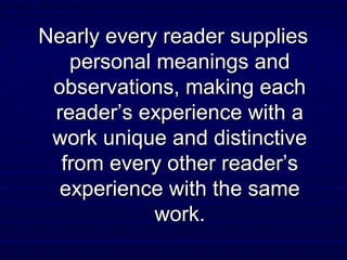 Nearly every reader suppliesNearly every reader supplies
personal meanings andpersonal meanings and
observations, making eachobservations, making each
readerreader’s experience with a’s experience with a
work unique and distinctivework unique and distinctive
from every other reader’sfrom every other reader’s
experience with the sameexperience with the same
work.work.
 