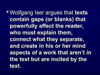  Wolfgang Iser argues thatWolfgang Iser argues that textstexts
contain gaps (or blanks) thatcontain gaps (or blanks) that
powerfully affect the reader,powerfully affect the reader,
who must explain them,who must explain them,
connect what they separate,connect what they separate,
and create in his or her mindand create in his or her mind
aspects of a work that arenaspects of a work that aren’t’t inin
the text but are incited by thethe text but are incited by the
texttext..
 