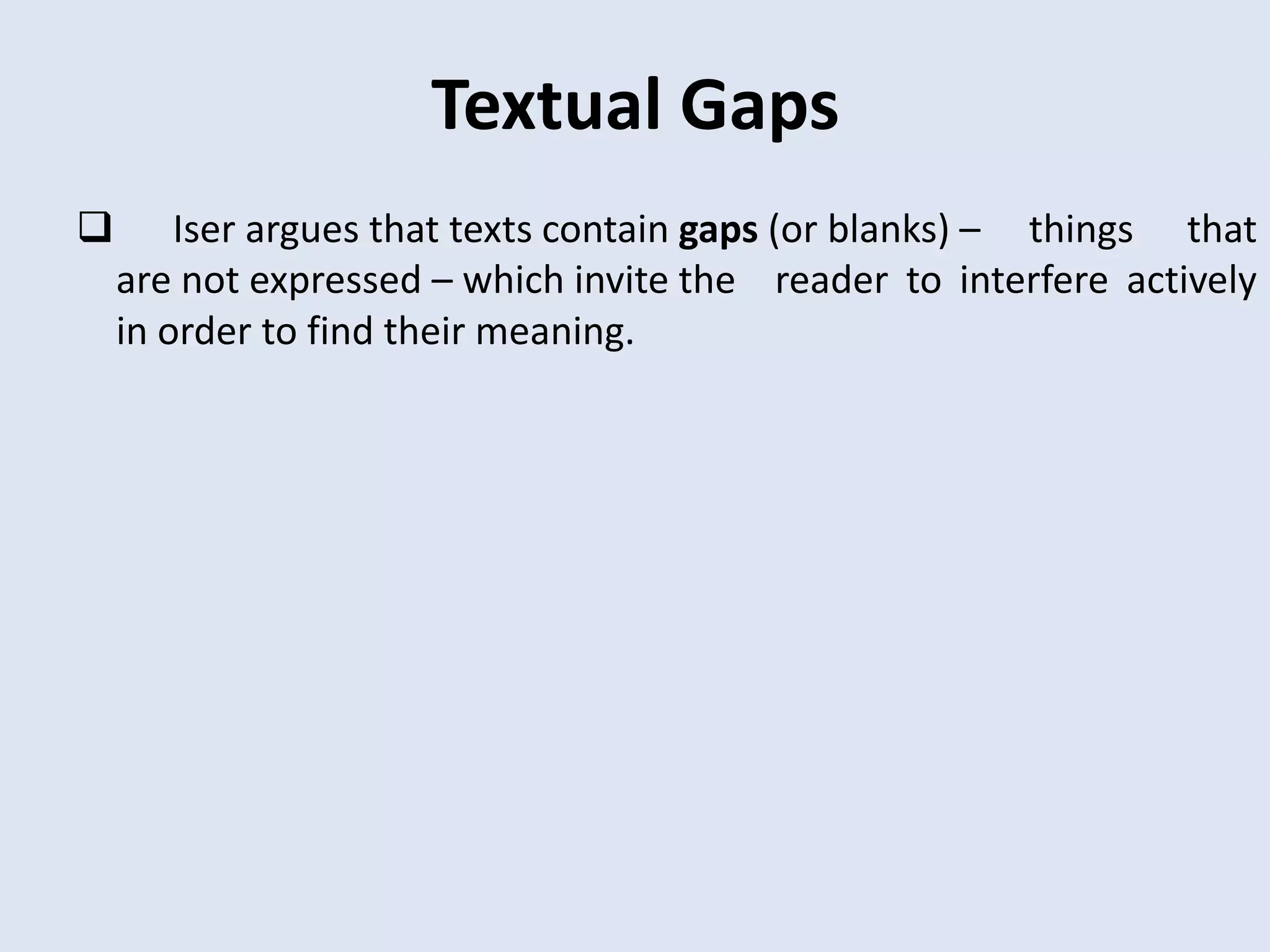 Textual Gaps
       Iser argues that texts contain gaps (or blanks) – things that
    are not expressed – which invite the reader to interfere actively
    in order to find their meaning.
 