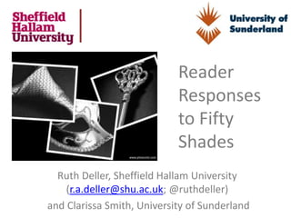 Reader
                            Responses
                            to Fifty
                            Shades
  Ruth Deller, Sheffield Hallam University
    (r.a.deller@shu.ac.uk; @ruthdeller)
and Clarissa Smith, University of Sunderland
 
