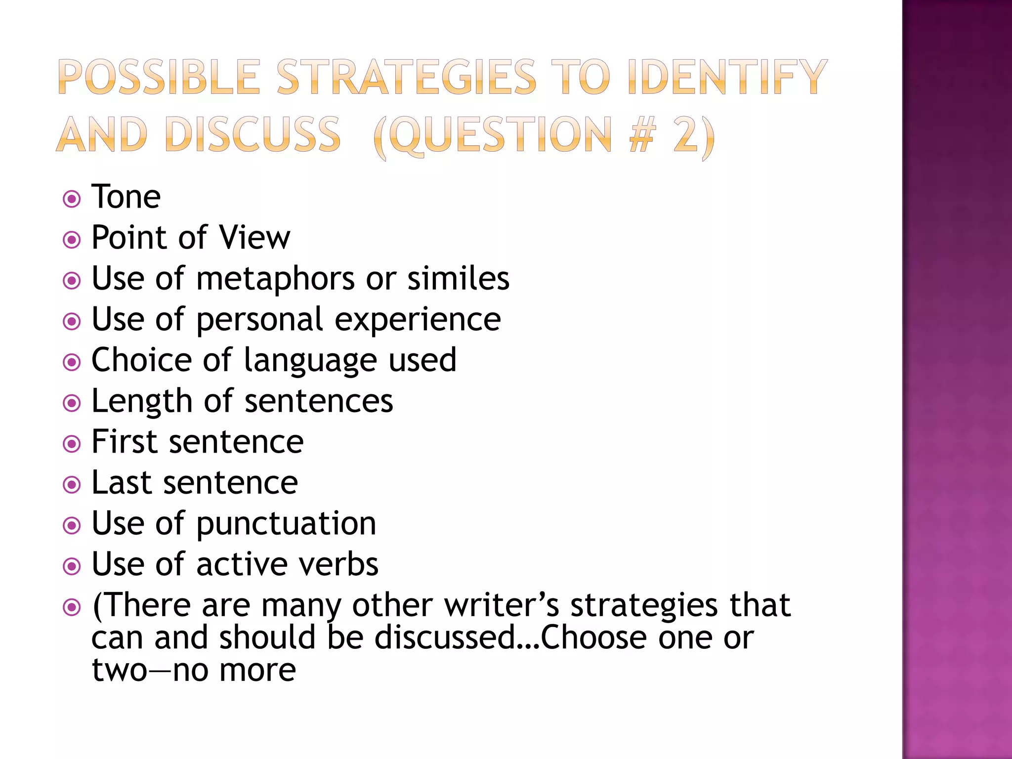 Possible Strategies to identify and discuss  (Question # 2)TonePoint of ViewUse of metaphors or similesUse of personal experienceChoice of language usedLength of sentencesFirst sentenceLast sentenceUse of punctuationUse of active verbs(There are many other writer’s strategies that can and should be discussed…Choose one or two—no more
