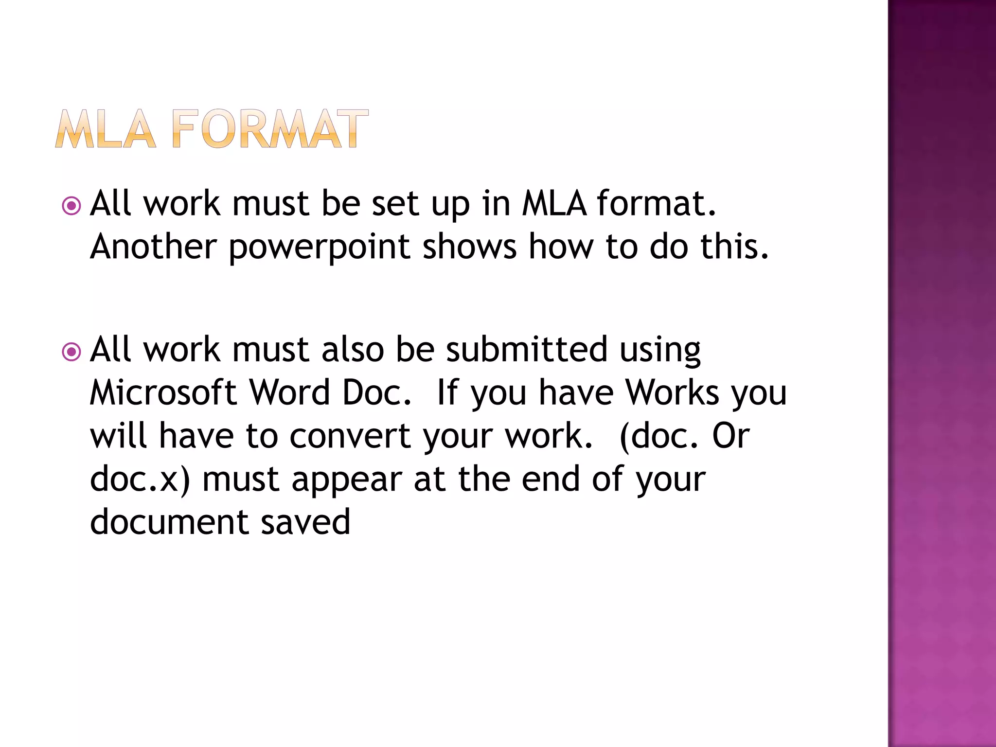 MLA FormatAll work must be set up in MLA format.  Another powerpoint shows how to do this.All work must also be submitted using Microsoft Word Doc.  If you have Works you will have to convert your work.  (doc. Or doc.x) must appear at the end of your document saved 