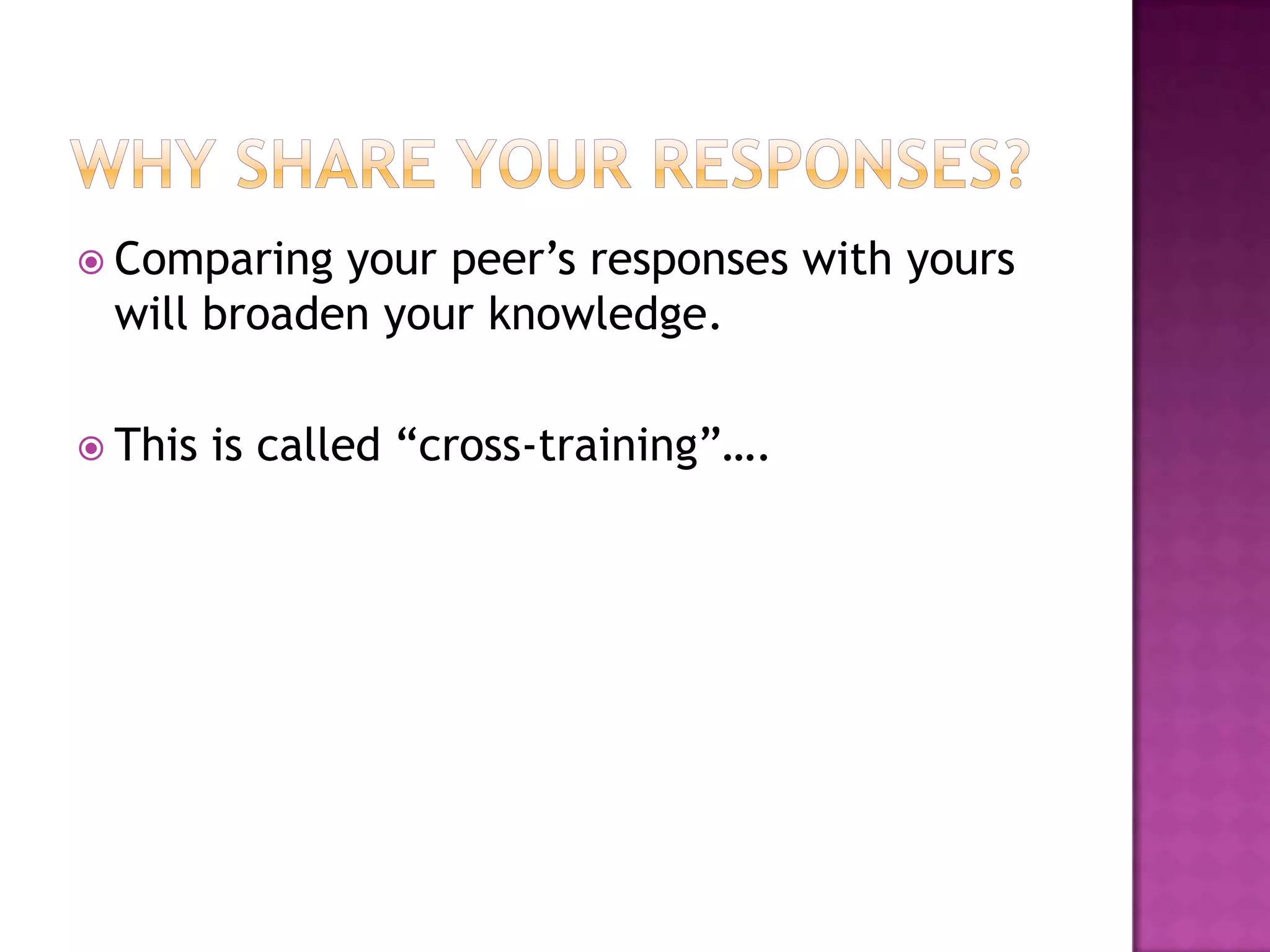 Why share your responses?Comparing your peer’s responses with yours will broaden your knowledge.This is called “cross-training”….