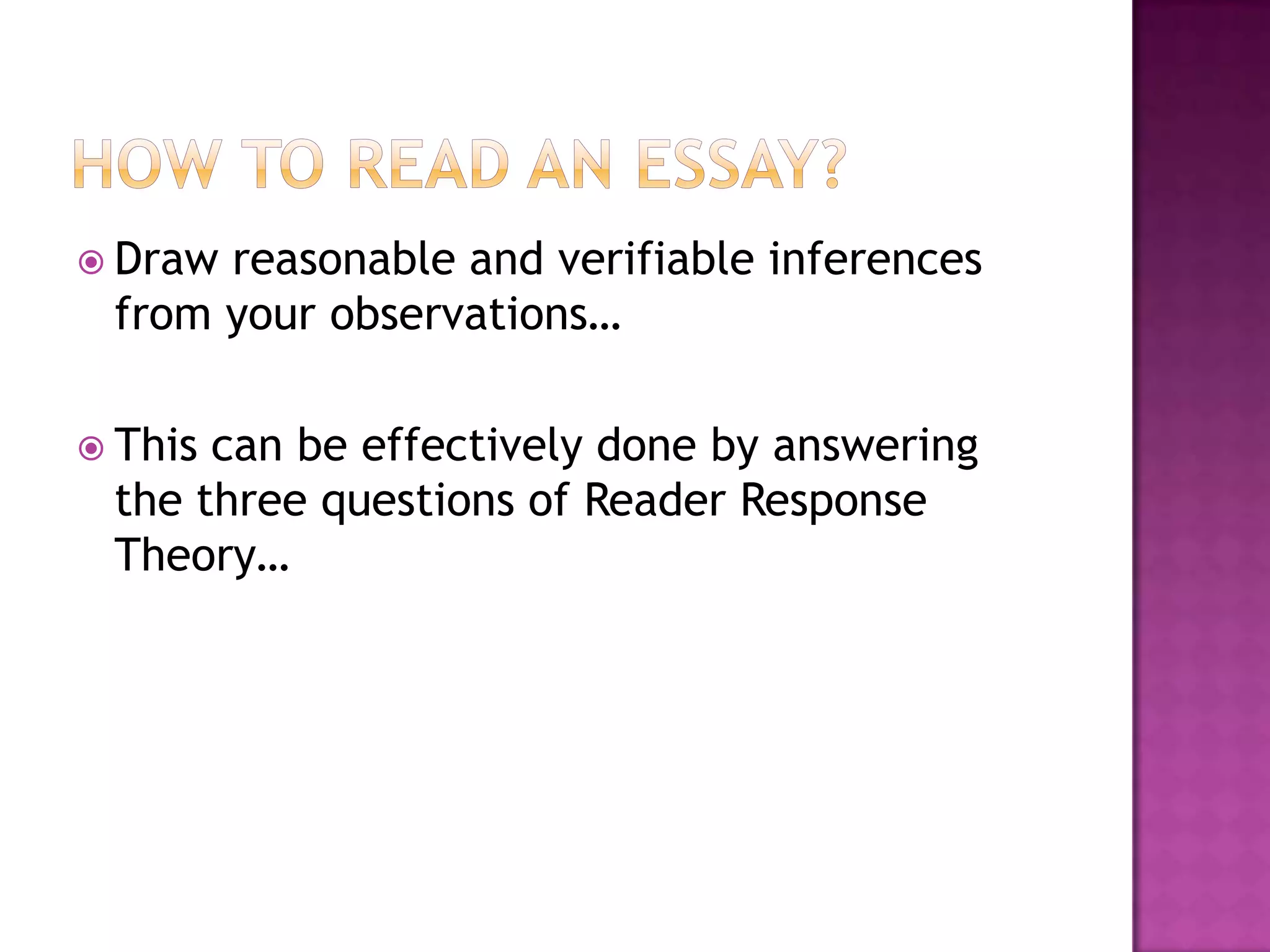 How to read an Essay?Draw reasonable and verifiable inferences from your observations…This can be effectively done by answering the three questions of Reader Response Theory…