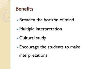 Benefits
Broaden the horizon of mind
Multiple interpretation
Cultural study
Encourage the students to make
interpretations
 