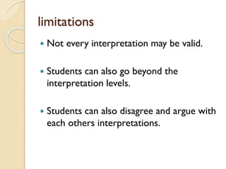 limitations
 Not every interpretation may be valid.
 Students can also go beyond the
interpretation levels.
 Students can also disagree and argue with
each others interpretations.
 