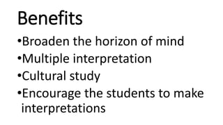 Benefits
•Broaden the horizon of mind
•Multiple interpretation
•Cultural study
•Encourage the students to make
interpretations
 