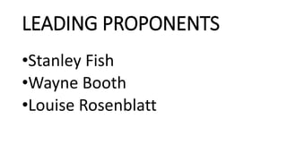 LEADING PROPONENTS
•Stanley Fish
•Wayne Booth
•Louise Rosenblatt
 
