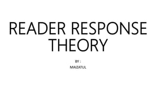 READER RESPONSE
THEORY
BY :
MAIZATUL
 