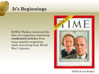 It’s Beginnings DeWitt Wallace conceived the idea of a magazine containing  condensed articles  from many popular magazines while recovering from World War I injuries.  DeWitt & Lila Wallace 