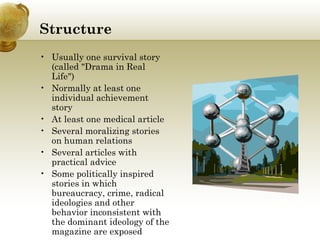Structure Usually one survival story (called "Drama in Real Life")  Normally at least one individual achievement story At least one medical article Several moralizing stories on human relations Several articles with practical advice Some politically inspired stories in which bureaucracy, crime, radical ideologies and other behavior inconsistent with the dominant ideology of the magazine are exposed 