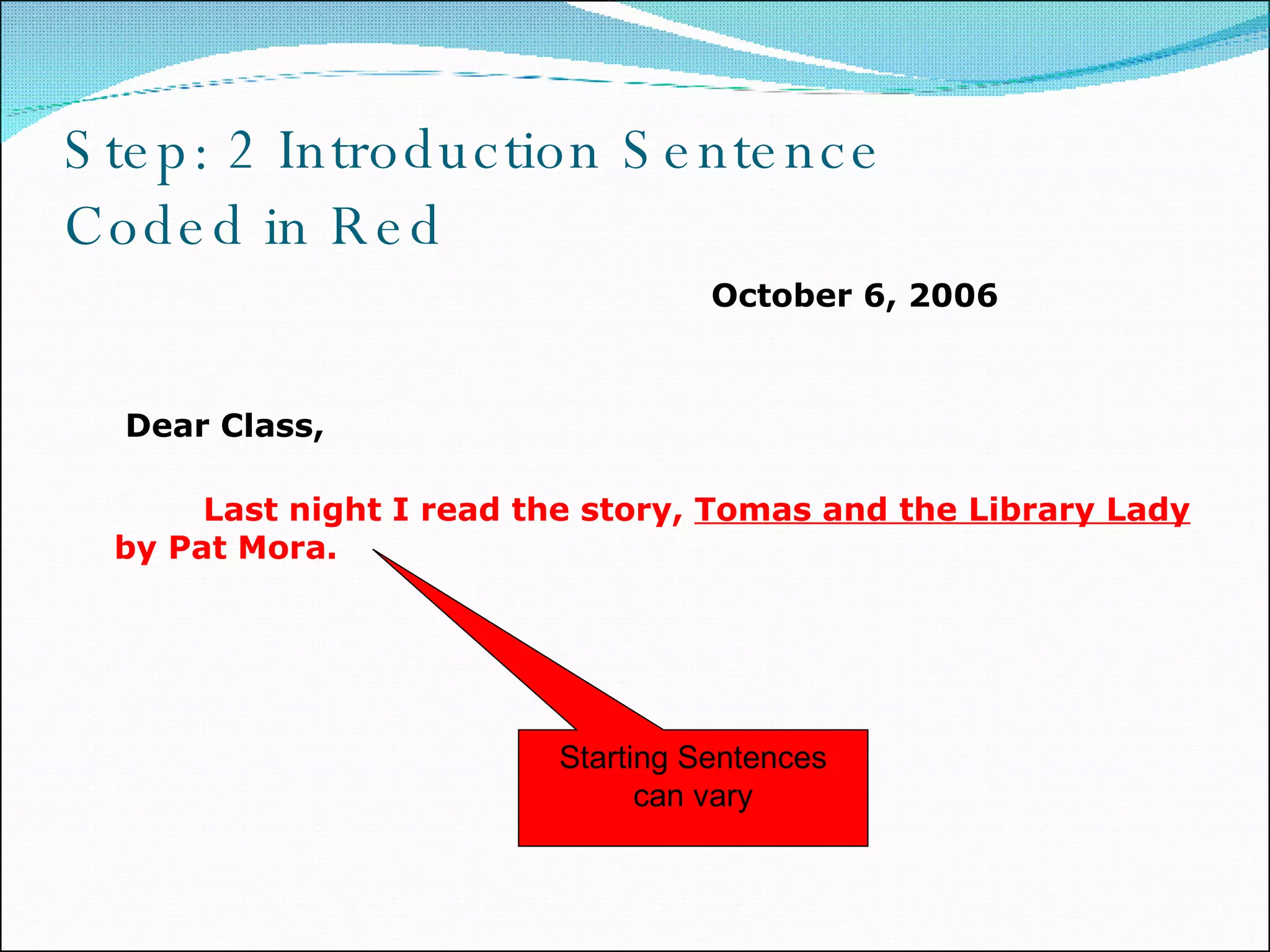 Step: 2 Introduction Sentence Coded in Red October 6, 2006     Dear Class,   Last night I read the story,  Tomas and the Library Lady  by Pat Mora. Starting Sentences can vary 