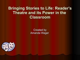 Bringing Stories to Life: Reader ’s Theatre and its Power in the  Classroom Created by Amanda Wager  
