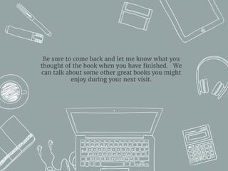 Be sure to come back and let me know what you
thought of the book when you have finished. We
can talk about some other great books you might
enjoy during your next visit.
 