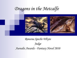 Dragons in the Metcalfe




        Rowena Specht-Whyte
               Judge
Aurealis Awards - Fantasy Novel 2010
 
