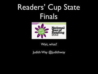 Readers’ Cup State
      Finals


         Wait, what?

    Judith Way @judithway
 
