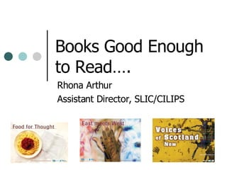 Books Good Enough to Read…. Rhona Arthur Assistant Director, SLIC/CILIPS 
