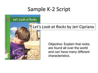 Sample K-2 Script <ul><li>Let’s Look at Rocks  by Jeri Cipriano </li></ul>Objective: Explain that rocks are found all over...