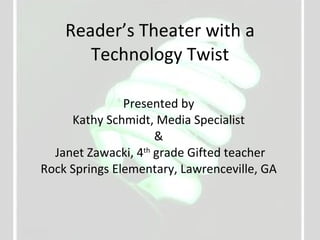 Reader’s Theater with a Technology Twist Presented by Kathy Schmidt, Media Specialist & Janet Zawacki, 4 th  grade Gifted teacher Rock Springs Elementary, Lawrenceville, GA 