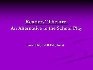 Readers’ Theatre:
An Alternative to the School Play


       Susan Hillyard B.Ed (Hons)
 