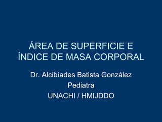 ÁREA DE SUPERFICIE E
ÍNDICE DE MASA CORPORAL
  Dr. Alcibíades Batista González
              Pediatra
        UNACHI / HMIJDDO
 