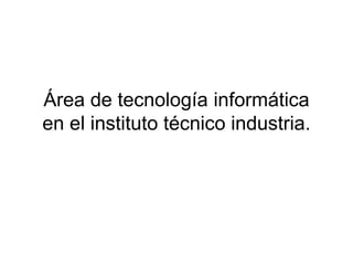 Área de tecnología informática
en el instituto técnico industria.
 