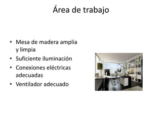 Área de trabajo


• Mesa de madera amplia
  y limpia
• Suficiente iluminación
• Conexiones eléctricas
  adecuadas
• Ventilador adecuado
 