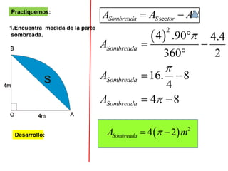 Practiquemos:
1.Encuentra medida de la parte
sombreada.
Desarrollo:
secSombreada S torA A A  V
 
2
4 .90 4.4
360 2
16. 8
4
4 8
Sombreada
Sombreada
Sombreada
A
A
A




 

 
 
  2
4 2SombreadaA m 
 