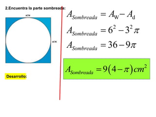 2.Encuentra la parte sombreada:
Desarrollo:
2 2
6 3
36 9
Sombreada
Sombreada
Sombreada
A A A
A
A


 
 
 
W d
  2
9 4SombreadaA cm 
 