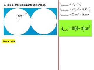 3.Halla el área de la parte sombreada.
Desarrollo:
  2
18 4SombrA cm 
 2 2
2 2
2
72 2 3
72 18
Sombreada
Sombreada
Sombreada
A A A
A cm
A cm cm


 
 
 
W d
 