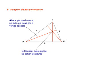 A
B
C
a
b
c
El triángulo: alturas y ortocentro
Ortocentro: punto donde
se cortan las alturas
Altura: perpendicular a
un lado que pasa por el
vértice opuesto
 