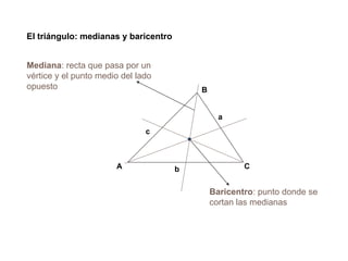 CA
B
a
b
c
El triángulo: medianas y baricentro
Baricentro: punto donde se
cortan las medianas
Mediana: recta que pasa por un
vértice y el punto medio del lado
opuesto
 