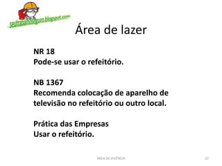 Área de lazer
ÁREA DE VIVÊNCIA 22
NR 18
Pode-se usar o refeitório.
NB 1367
Recomenda colocação de aparelho de
televisão no refeitório ou outro local.
Prática das Empresas
Usar o refeitório.
 