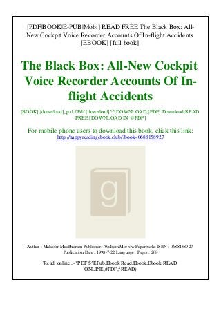 [PDF|BOOK|E-PUB|Mobi] READ FREE The Black Box: All-
New Cockpit Voice Recorder Accounts Of In-flight Accidents
[EBOOK] [full book]
The Black Box: All-New Cockpit
Voice Recorder Accounts Of In-
flight Accidents
[BOOK],[download]_p.d.f,Pdf [download]^^,DOWNLOAD,[PDF] Download,READ
FREE,[DOWNLOAD IN @PDF]
For mobile phone users to download this book, click this link:
http://happyreadingebook.club/?book=0688158927
Author : Malcolm MacPherson Publisher : William Morrow Paperbacks ISBN : 0688158927
Publication Date : 1998-7-22 Language : Pages : 208
'Read_online',~*PDF $^EPub,Ebook Read,Ebook,Ebook READ
ONLINE,#PDF,^READ)
 