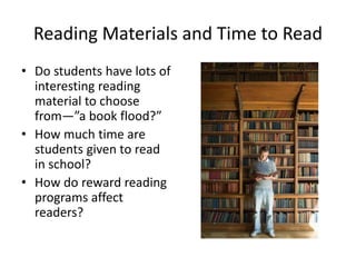 Reading Materials and Time to Read
• Do students have lots of
interesting reading
material to choose
from—”a book flood?”
• How much time are
students given to read
in school?
• How do reward reading
programs affect
readers?
 