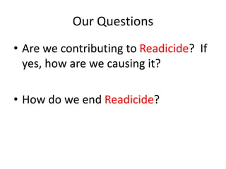 Our Questions
• Are we contributing to Readicide? If
yes, how are we causing it?
• How do we end Readicide?
 