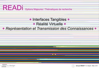 READi       Options Majeures / Thématiques de recherche



               + Interfaces Tangibles +
                 + Réalité Virtuelle +
+ Représentation et Transmission des Connaissances +




                                                          /are you READi? / G. Cliquet / Mars. 2011
 