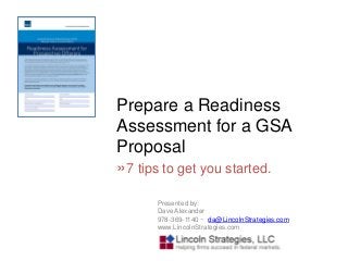 Prepare a Readiness
Assessment for a GSA
Proposal
»7 tips to get you started.
Presented by:
Dave Alexander
978-369-1140 ~ da@LincolnStrategies.com
www.LincolnStrategies.com
 