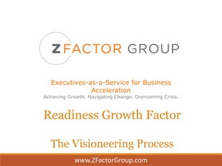 Executives-as-a-Service for Business
Acceleration
Achieving Growth. Navigating Change. Overcoming Crisis.
Readiness Growth Factor
The Visioneering Process
www.ZFactorGroup.com
 