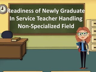 Readiness of Newly Graduate
In Service Teacher Handling
Non-Specialized Field
 
