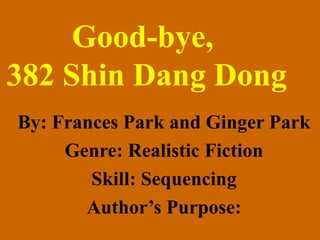 Good-bye,  382 Shin Dang Dong By: Frances Park and Ginger Park Genre: Realistic Fiction Skill: Sequencing Author’s Purpose: 