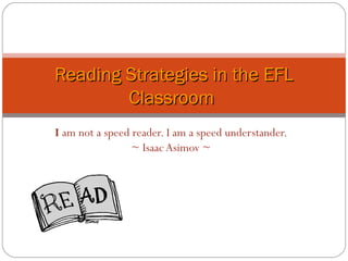 I am not a speed reader. I am a speed understander.
~ Isaac Asimov ~
Reading Strategies in the EFLReading Strategies in the EFL
ClassroomClassroom
 
