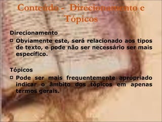 Conteúdo -  Direcionamento e Tópicos Direcionamento Obviamente este, será relacionado aos tipos de texto, e pode não ser necessário ser mais específico. Tópicos Pode ser mais frequentemente apropriado indicar o âmbito dos tópicos em apenas termos gerais. 