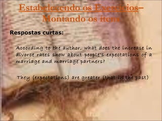 Estabelecendo os Exercícios – Montando os ítens Respostas curtas: According to the author, what does the increase in divorce rates show about people's expectations of a marriage and marriage partners? They (expectations) are greater (that in the past) 