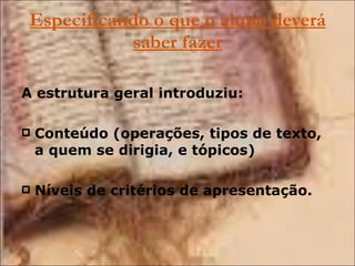 Especificando o que o aluno deverá saber fazer A estrutura geral introduziu: Conteúdo (operações, tipos de texto, a quem se dirigia, e tópicos) Níveis de critérios de apresentação. 