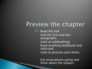 Preview the chapterRead the titleAnd the first and last paragraphsLook at subheadingsRead anything boldfaced and italicized.Look at pictures and charts.Get associations going and think about the subject.