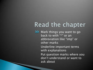 Read the chapterMark things you want to go back to with “*” or an abbreviation like “imp” or other marksUnderline important terms with explanationsPut question marks where you don’t understand or want to ask about