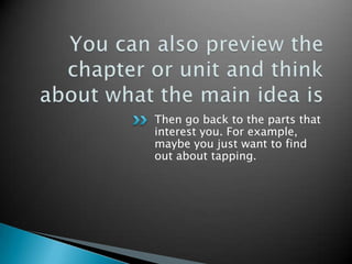 You can also preview the chapter or unit and think about what the main idea isThen go back to the parts that interest you. For example, maybe you just want to find out about tapping.