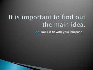 It is important to find out the main idea.Does it fit with your purpose?
